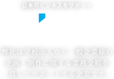 日本のビジネスをサポート JBS 弊社は学校法人から一般企業様の企画・制作に関する業務全般を一貫してサポートする企業です。